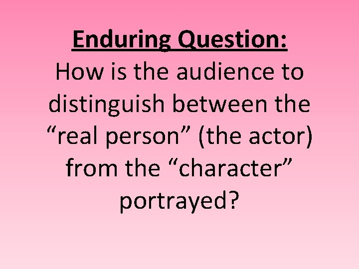 Enduring Question: How is the audience to distinguish between the “real person” (the actor)