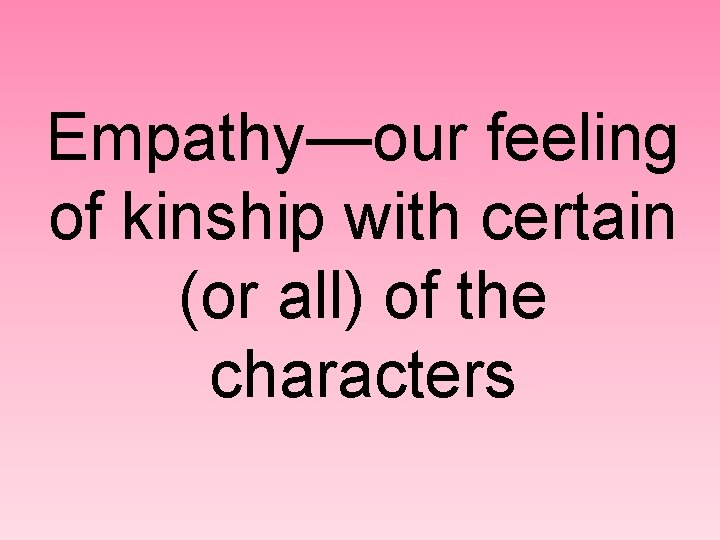 Empathy—our feeling of kinship with certain (or all) of the characters 