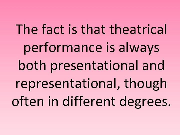 The fact is that theatrical performance is always both presentational and representational, though often