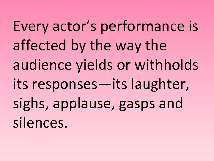 Every actor’s performance is affected by the way the audience yields or withholds its