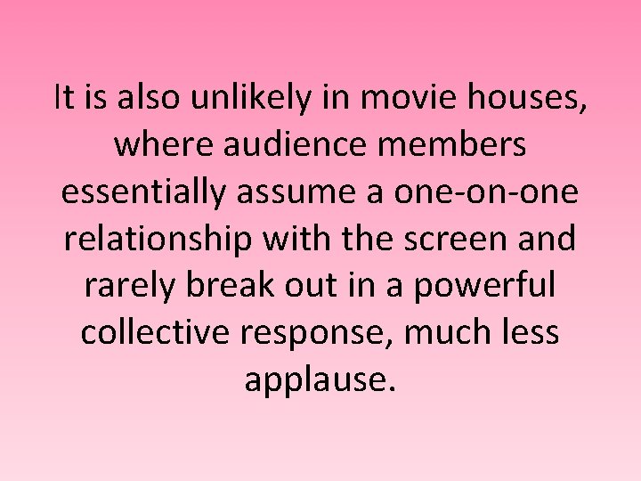 It is also unlikely in movie houses, where audience members essentially assume a one-on-one