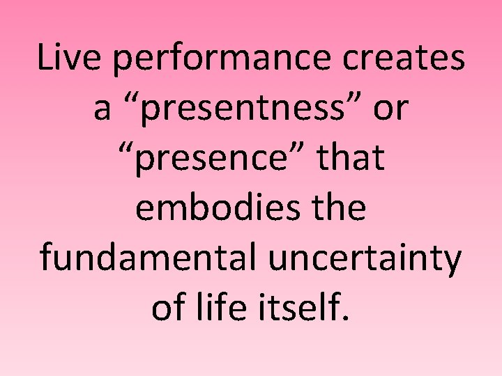 Live performance creates a “presentness” or “presence” that embodies the fundamental uncertainty of life