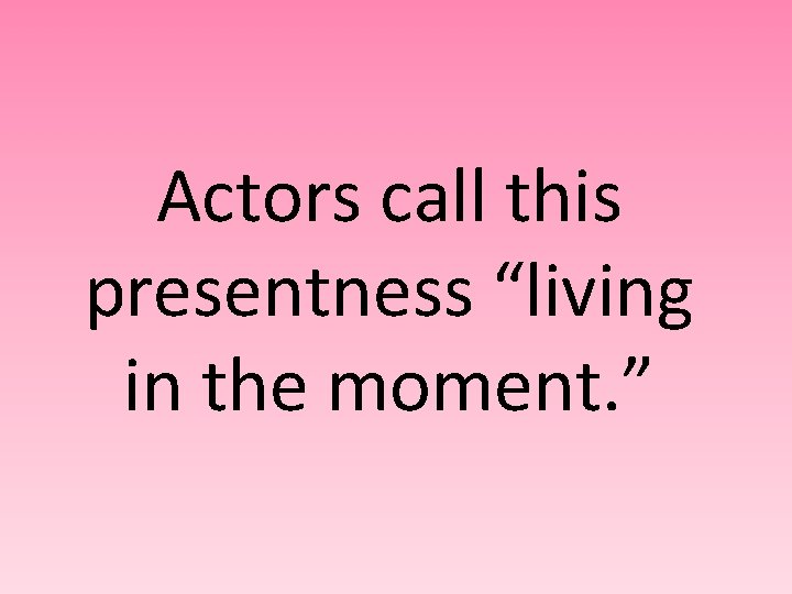 Actors call this presentness “living in the moment. ” 