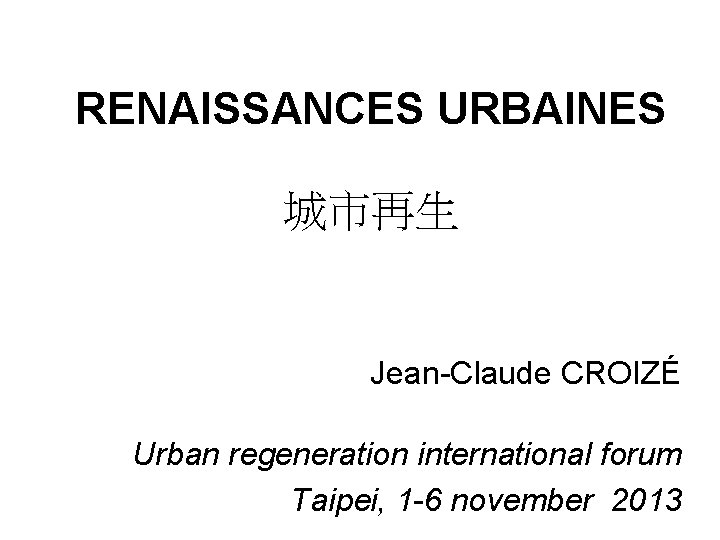 RENAISSANCES URBAINES 城市再生 Jean-Claude CROIZÉ Urban regeneration international forum Taipei, 1 -6 november 2013