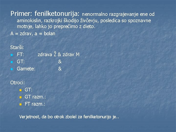 Primer: fenilketonurija: nenormalno razgrajevanje ene od aminokislin, razkrojki škodijo živčevju, posledica so spoznavne motnje,