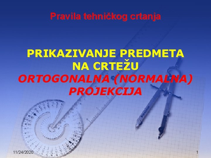 Pravila tehničkog crtanja PRIKAZIVANJE PREDMETA NA CRTEŽU ORTOGONALNA (NORMALNA) PROJEKCIJA 11/24/2020 1 