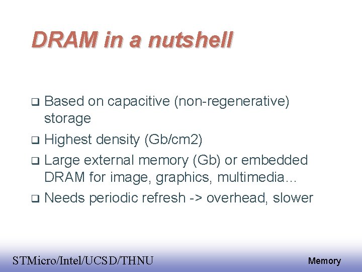 DRAM in a nutshell Based on capacitive (non-regenerative) storage Highest density (Gb/cm 2) Large