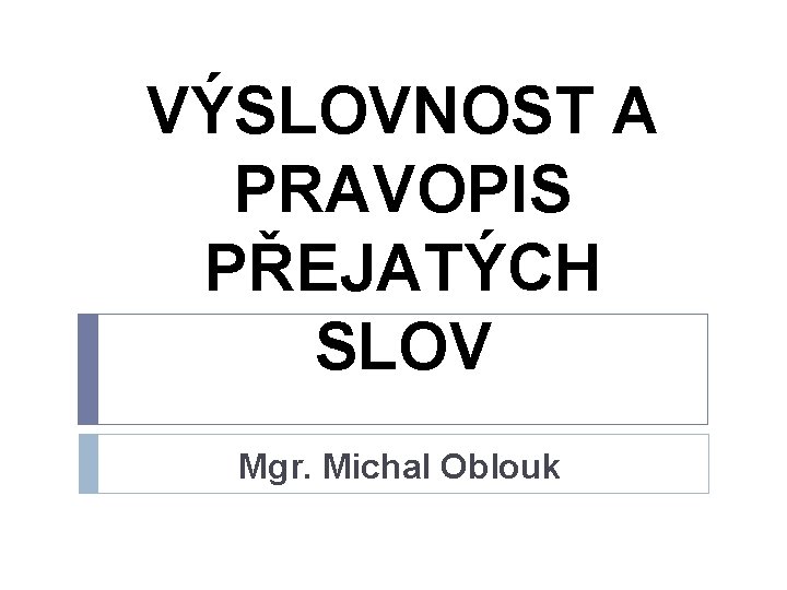 VÝSLOVNOST A PRAVOPIS PŘEJATÝCH SLOV Mgr. Michal Oblouk 