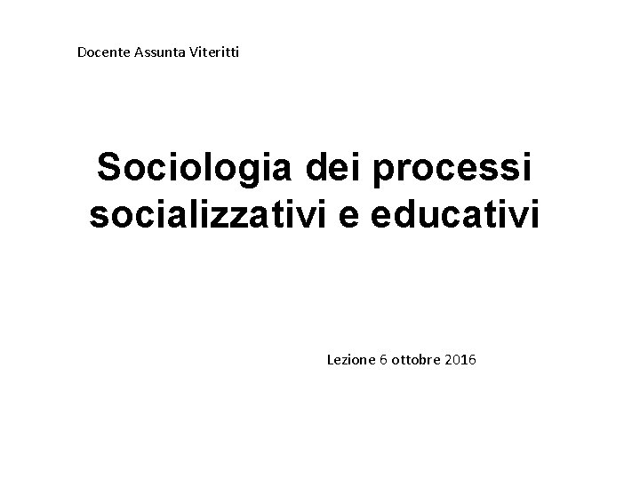 Docente Assunta Viteritti Sociologia dei processi socializzativi e educativi Lezione 6 ottobre 2016 