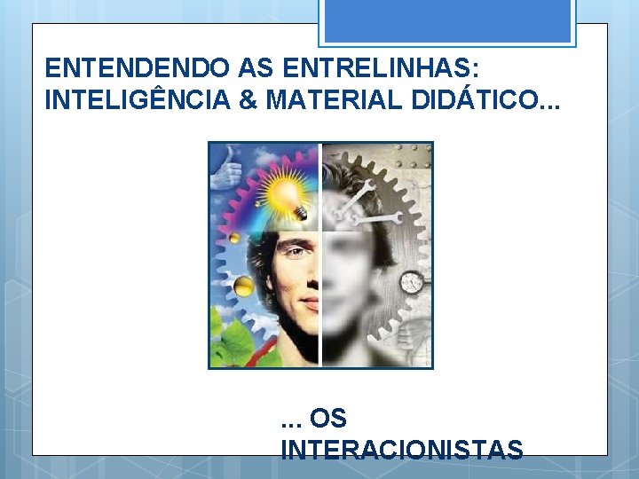 ENTENDENDO AS ENTRELINHAS: INTELIGÊNCIA & MATERIAL DIDÁTICO. . . OS INTERACIONISTAS 