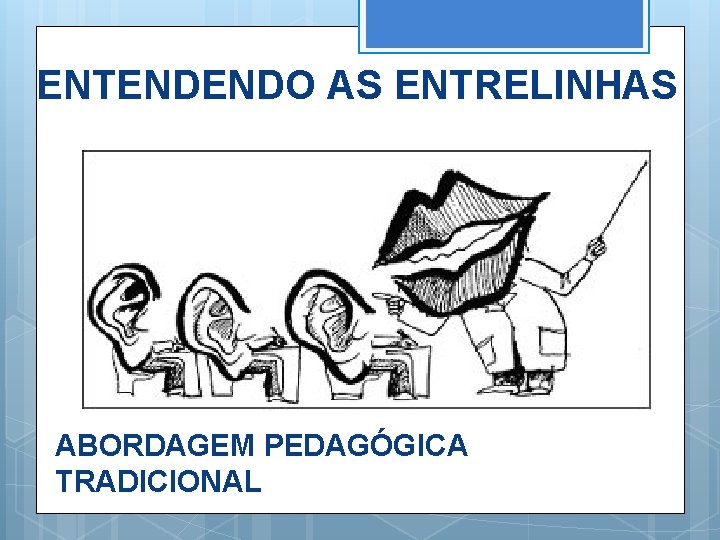 ENTENDENDO AS ENTRELINHAS ABORDAGEM PEDAGÓGICA TRADICIONAL 