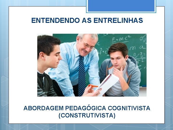 ENTENDENDO AS ENTRELINHAS ABORDAGEM PEDAGÓGICA COGNITIVISTA (CONSTRUTIVISTA) 