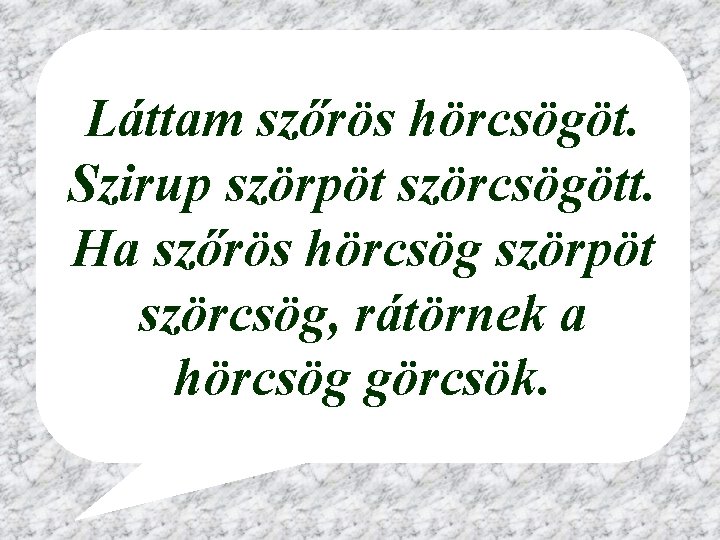 Láttam szőrös hörcsögöt. Szirup szörpöt szörcsögött. Ha szőrös hörcsög szörpöt szörcsög, rátörnek a hörcsög