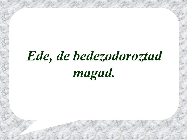 Ede, de bedezodoroztad magad. 