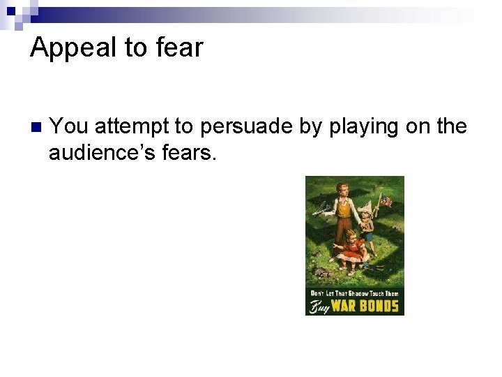 Appeal to fear n You attempt to persuade by playing on the audience’s fears.