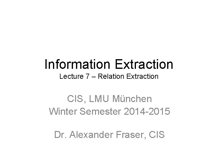 Information Extraction Lecture 7 – Relation Extraction CIS, LMU München Winter Semester 2014 -2015