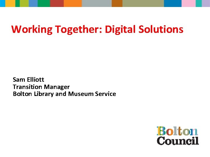 Working Together: Digital Solutions Sam Elliott Transition Manager Bolton Library and Museum Service 