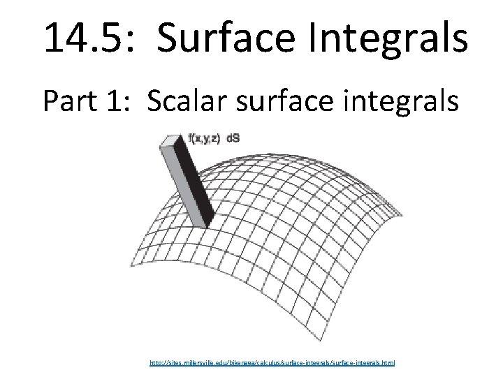 14. 5: Surface Integrals Part 1: Scalar surface integrals http: //sites. millersville. edu/bikenaga/calculus/surface-integrals. html 14. 5: Surface Integrals Part 1: Scalar surface integrals http: //sites. millersville. edu/bikenaga/calculus/surface-integrals. html