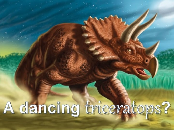 A dancing triceratops? A dancing triceratops?