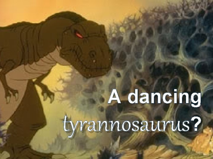 A dancing tyrannosaurus? A dancing tyrannosaurus?