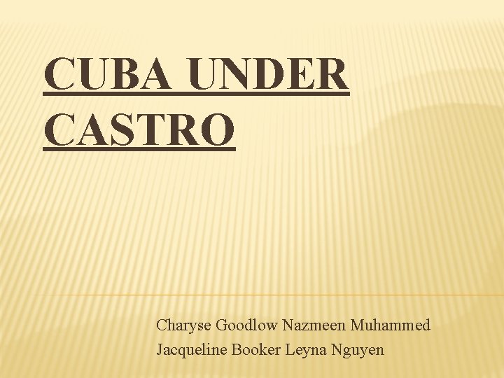 CUBA UNDER CASTRO Charyse Goodlow Nazmeen Muhammed Jacqueline Booker Leyna Nguyen 