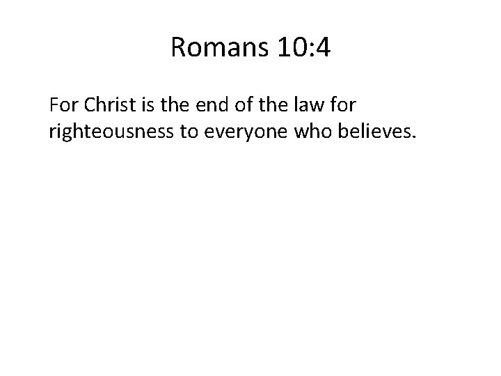 Romans 10: 4 For Christ is the end of the law for righteousness to