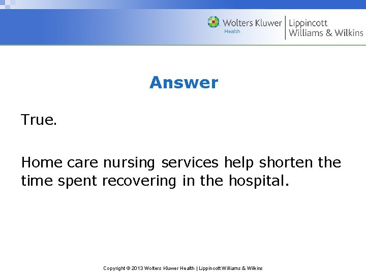 Answer True. Home care nursing services help shorten the time spent recovering in the