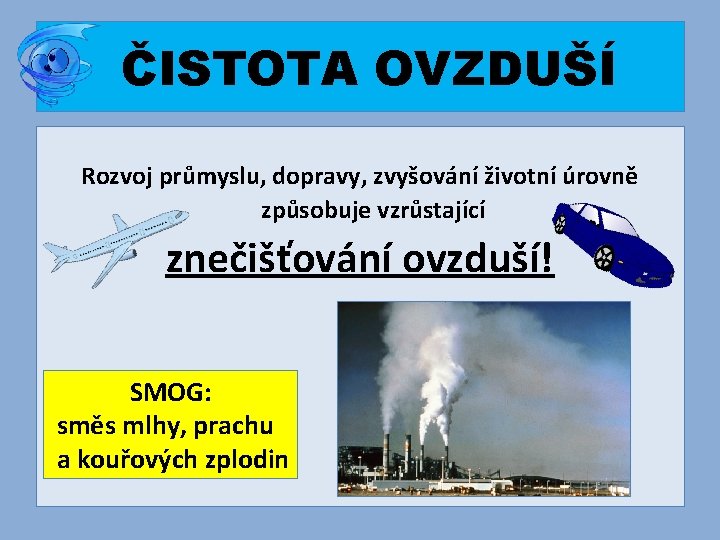 ČISTOTA OVZDUŠÍ Rozvoj průmyslu, dopravy, zvyšování životní úrovně způsobuje vzrůstající znečišťování ovzduší! SMOG: směs