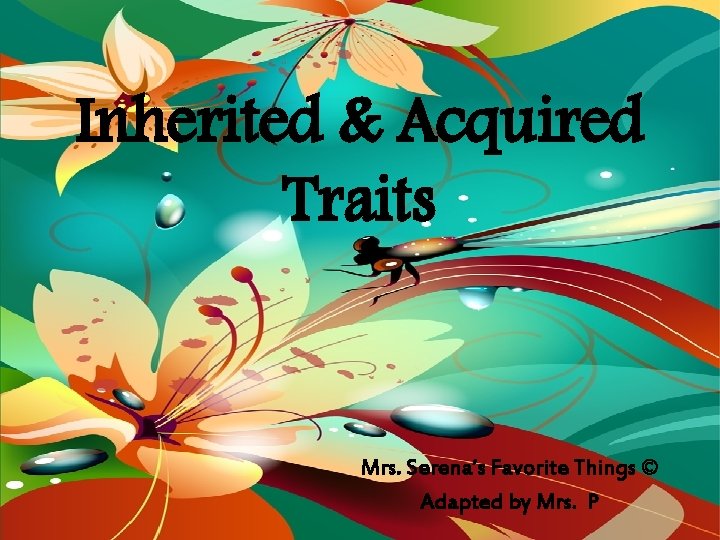 Inherited & Acquired Traits Mrs. Serena’s Favorite Things © Adapted by Mrs. P 