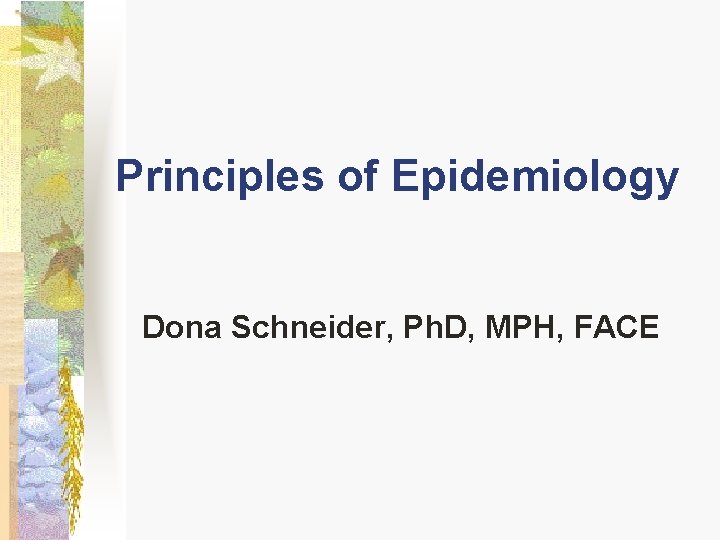 Principles of Epidemiology Dona Schneider, Ph. D, MPH, FACE Principles of Epidemiology Dona Schneider, Ph. D, MPH, FACE