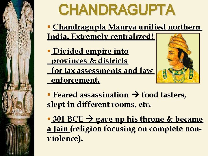 CHANDRAGUPTA § Chandragupta Maurya unified northern India. Extremely centralized! § Divided empire into provinces