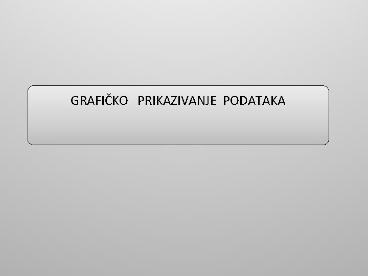 GRAFIČKO PRIKAZIVANJE PODATAKA GRAFIČKO PRIKAZIVANJE PODATAKA