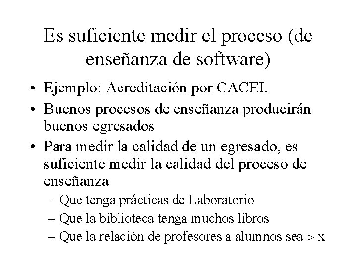 Es suficiente medir el proceso (de enseñanza de software) • Ejemplo: Acreditación por CACEI.