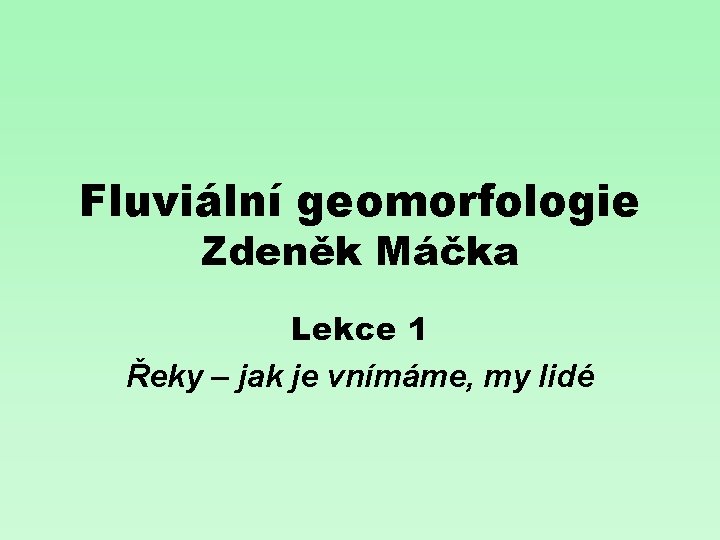 Fluviální geomorfologie Zdeněk Máčka Lekce 1 Řeky – jak je vnímáme, my lidé 