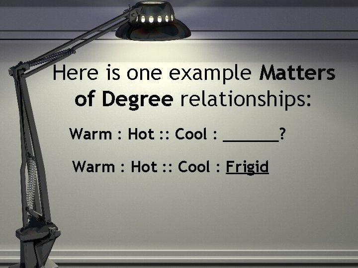 Here is one example Matters of Degree relationships: Warm : Hot : : Cool