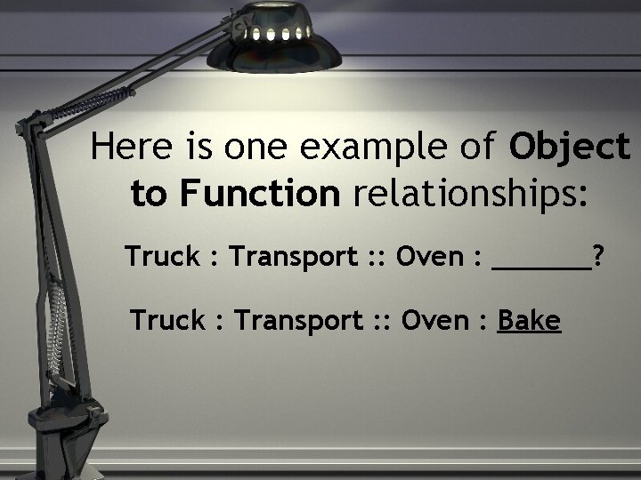 Here is one example of Object to Function relationships: Truck : Transport : :