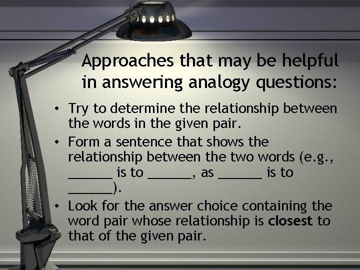 Approaches that may be helpful in answering analogy questions: • Try to determine the