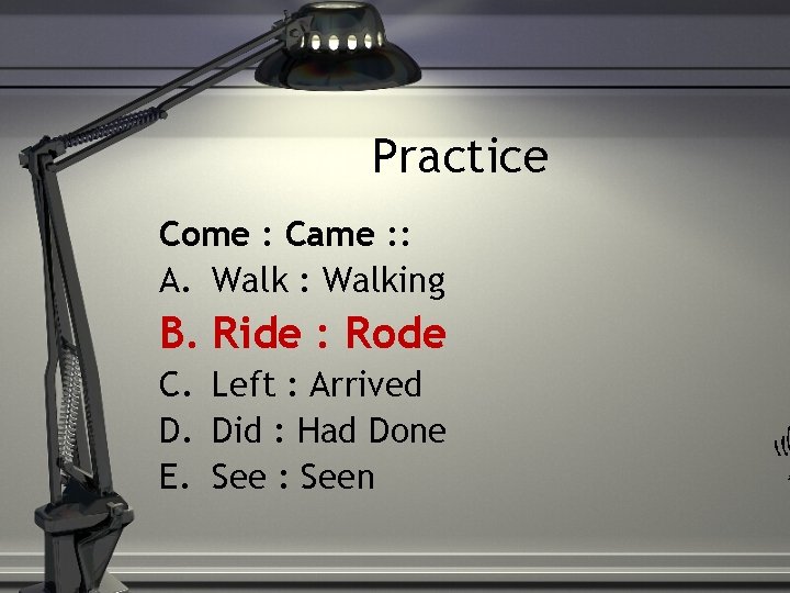 Practice Come : Came : : A. Walk : Walking B. Ride : Rode