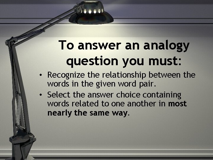 To answer an analogy question you must: • Recognize the relationship between the words