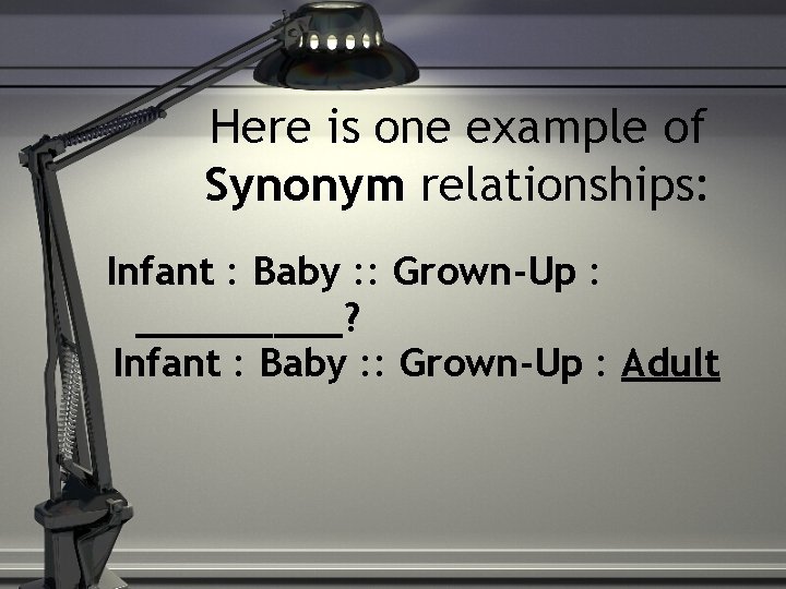 Here is one example of Synonym relationships: Infant : Baby : : Grown-Up :