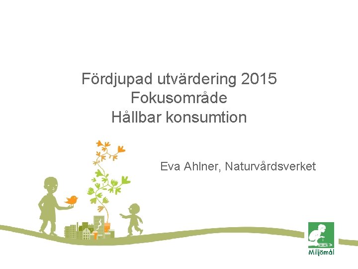 Fördjupad utvärdering 2015 Fokusområde Hållbar konsumtion Eva Ahlner, Naturvårdsverket 