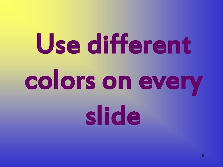 Use different colors on every slide 10 Use different colors on every slide 10