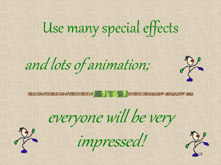 Use many special effects and lots of animation; everyone will be very impressed! 18 Use many special effects and lots of animation; everyone will be very impressed! 18