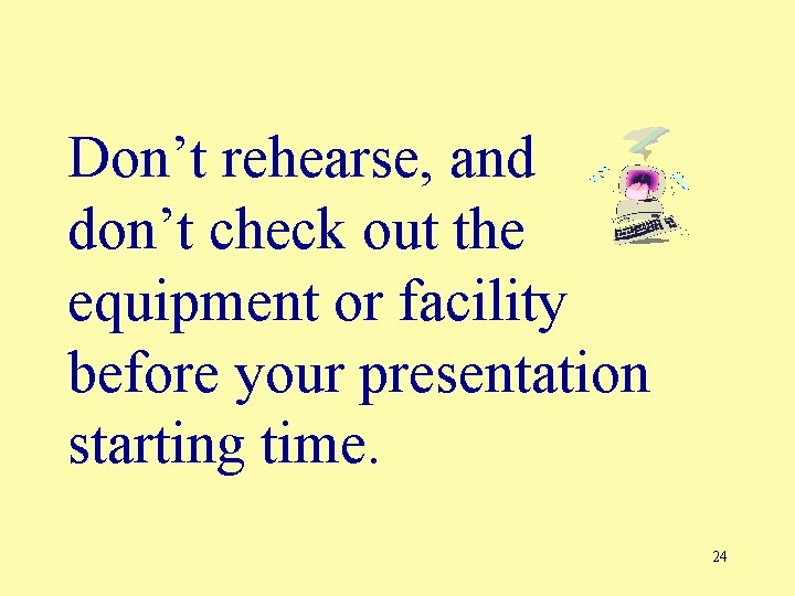 Don’t rehearse, and don’t check out the equipment or facility before your presentation starting Don’t rehearse, and don’t check out the equipment or facility before your presentation starting