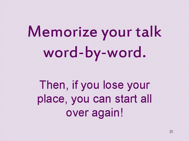 Memorize your talk word-by-word. Then, if you lose your place, you can start all Memorize your talk word-by-word. Then, if you lose your place, you can start all