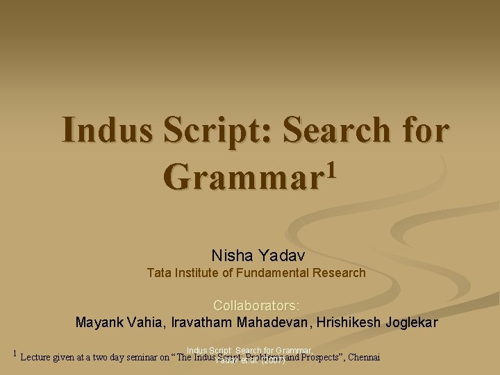 Indus Script: Search for 1 Grammar Nisha Yadav Tata Institute of Fundamental Research Collaborators: Indus Script: Search for 1 Grammar Nisha Yadav Tata Institute of Fundamental Research Collaborators: