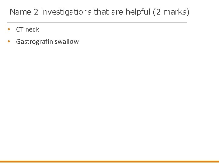 Name 2 investigations that are helpful (2 marks) • CT neck • Gastrografin swallow