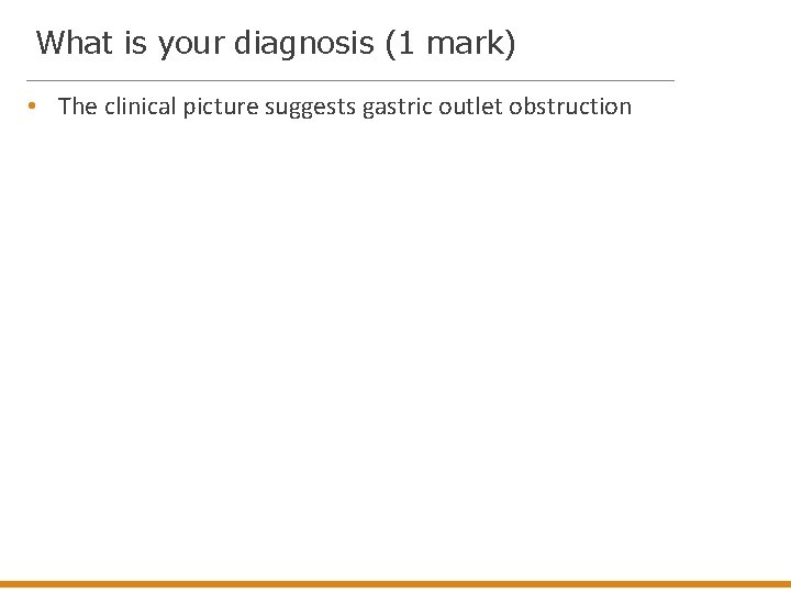 What is your diagnosis (1 mark) • The clinical picture suggests gastric outlet obstruction