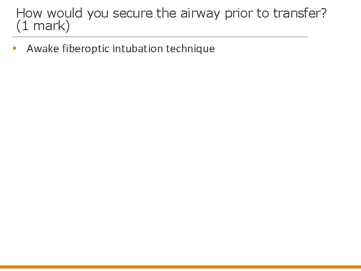 How would you secure the airway prior to transfer? (1 mark) • Awake fiberoptic