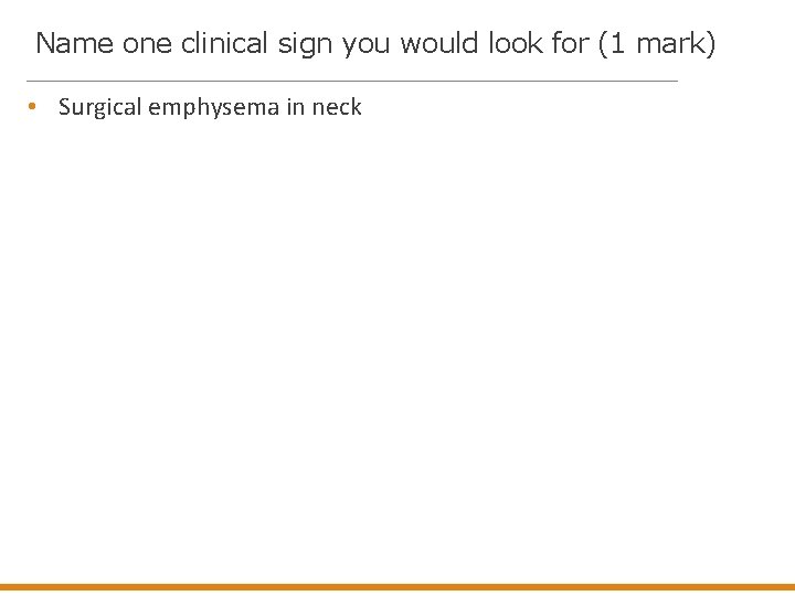 Name one clinical sign you would look for (1 mark) • Surgical emphysema in